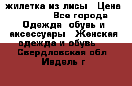 жилетка из лисы › Цена ­ 3 700 - Все города Одежда, обувь и аксессуары » Женская одежда и обувь   . Свердловская обл.,Ивдель г.